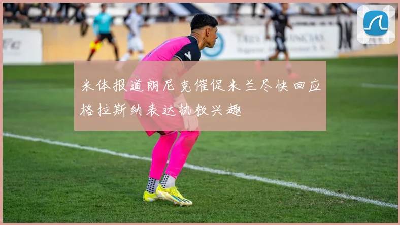 米体报道朗尼克催促米兰尽快回应格拉斯纳表达执教兴趣