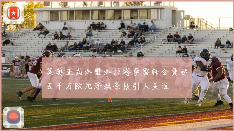 莱奥正式加盟加拉塔萨雷转会费达五千万欧元浮动条款引人关注