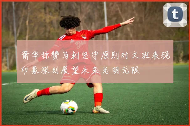 萧华称赞马刺坚守原则对文班表现印象深刻展望未来光明无限