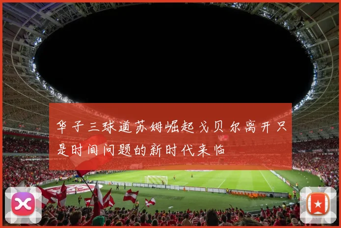华子三球道苏姆崛起戈贝尔离开只是时间问题的新时代来临