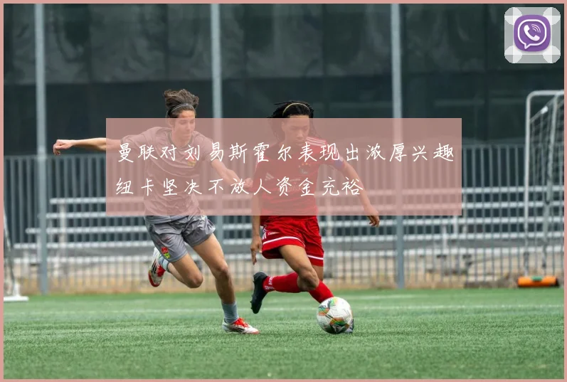 曼联对刘易斯霍尔表现出浓厚兴趣纽卡坚决不放人资金充裕