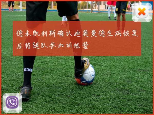 德米凯利斯确认迪奥曼德生病恢复后将随队参加训练营