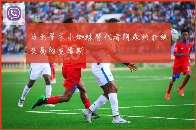 马竞寻求小蜘蛛替代者阿森纳拒绝交易约克雷斯