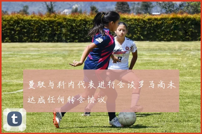 曼联与科内代表进行会谈罗马尚未达成任何转会协议
