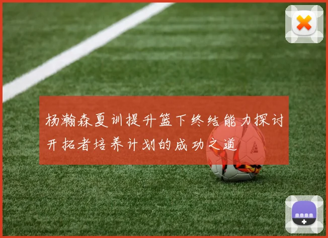 杨瀚森夏训提升篮下终结能力探讨开拓者培养计划的成功之道
