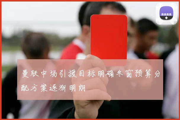 曼联中场引援目标明确冬窗预算分配方案逐渐明朗