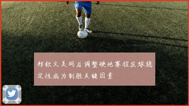 郑钦文美网后调整硬地赛程发球稳定性成为制胜关键因素