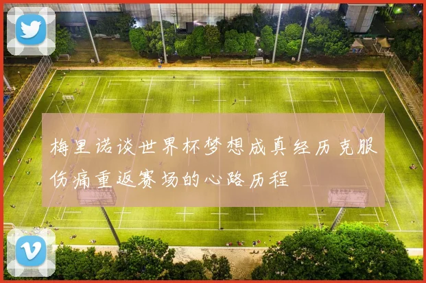 梅里诺谈世界杯梦想成真经历克服伤痛重返赛场的心路历程
